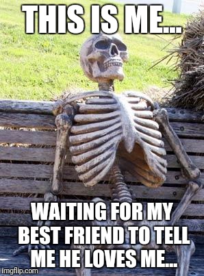 Waiting Skeleton | THIS IS ME... WAITING FOR MY BEST FRIEND TO TELL ME HE LOVES ME... | image tagged in memes,waiting skeleton | made w/ Imgflip meme maker