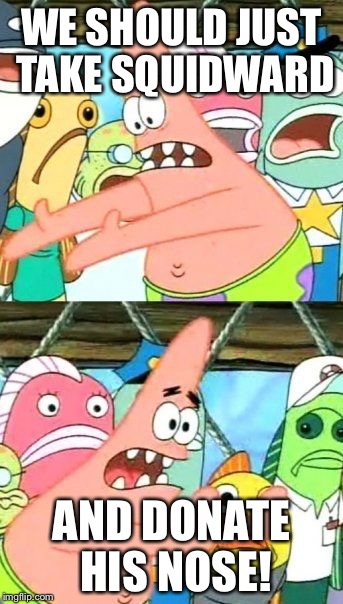 Put It Somewhere Else Patrick | WE SHOULD JUST TAKE SQUIDWARD; AND DONATE HIS NOSE! | image tagged in memes,put it somewhere else patrick | made w/ Imgflip meme maker