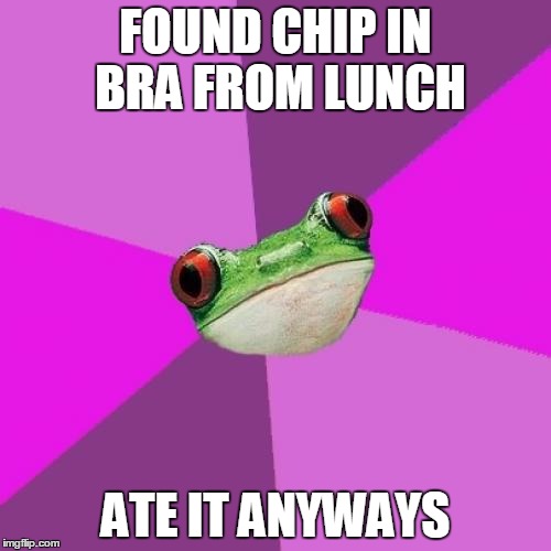 Foul Bachelorette Frog Meme | FOUND CHIP IN BRA FROM LUNCH; ATE IT ANYWAYS | image tagged in memes,foul bachelorette frog | made w/ Imgflip meme maker