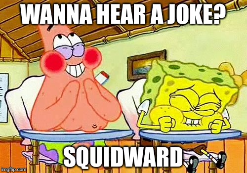 spongebobclass | WANNA HEAR A JOKE? SQUIDWARD | image tagged in spongebobclass | made w/ Imgflip meme maker