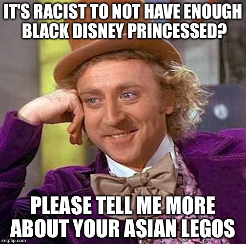 Creepy Condescending Wonka Meme | IT'S RACIST TO NOT HAVE ENOUGH BLACK DISNEY PRINCESSED? PLEASE TELL ME MORE ABOUT YOUR ASIAN LEGOS | image tagged in memes,creepy condescending wonka | made w/ Imgflip meme maker