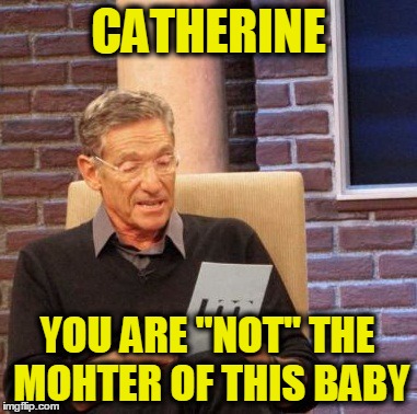 Maury Lie Detector | CATHERINE; YOU ARE "NOT" THE MOHTER OF THIS BABY | image tagged in memes,maury lie detector | made w/ Imgflip meme maker