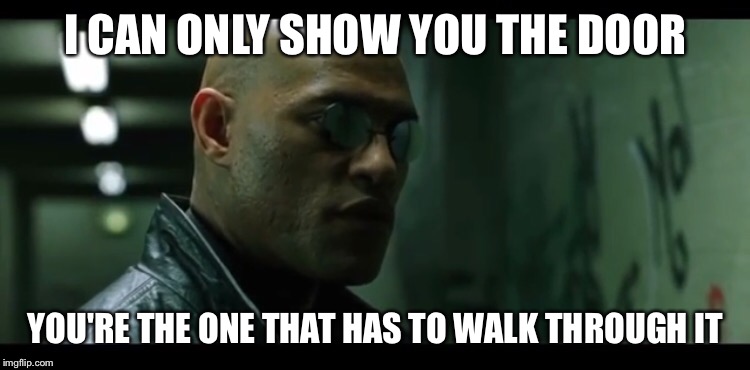 I CAN ONLY SHOW YOU THE DOOR; YOU'RE THE ONE THAT HAS TO WALK THROUGH IT | image tagged in morpheus,matrix | made w/ Imgflip meme maker