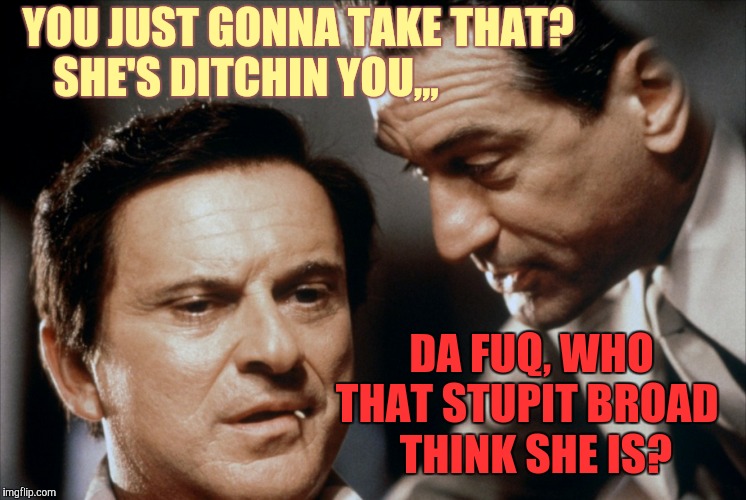 Pesci and De Niro Goodfellas | YOU JUST GONNA TAKE THAT?
 SHE'S DITCHIN YOU,,, DA FUQ, WHO THAT STUPIT BROAD   THINK SHE IS? | image tagged in pesci and de niro goodfellas | made w/ Imgflip meme maker
