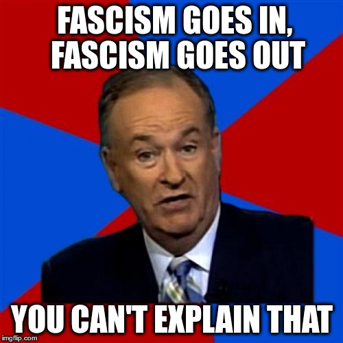 Bill O'Reilly Meme | FASCISM GOES IN, 
FASCISM GOES OUT; YOU CAN'T EXPLAIN THAT | image tagged in memes,bill oreilly | made w/ Imgflip meme maker