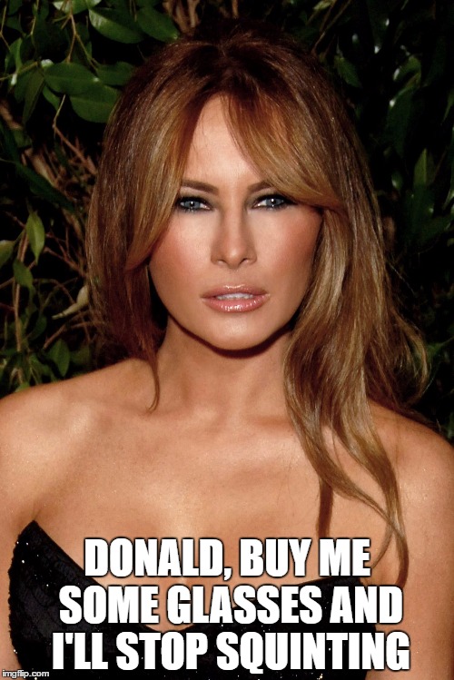 melania trump | DONALD, BUY ME SOME GLASSES AND I'LL STOP SQUINTING | image tagged in melania trump | made w/ Imgflip meme maker