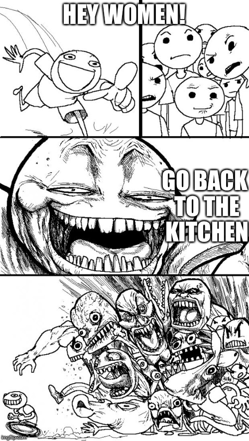 Hey Internet Meme | HEY WOMEN! GO BACK TO THE KITCHEN | image tagged in memes,hey internet | made w/ Imgflip meme maker
