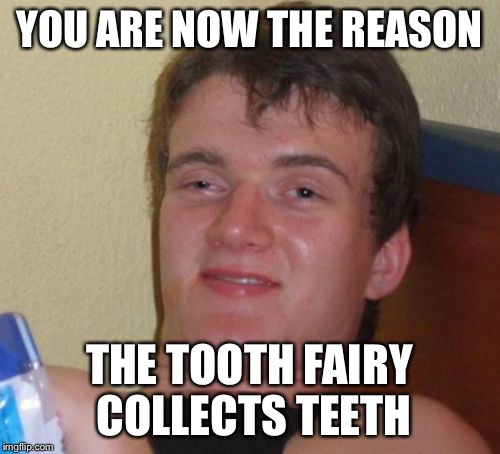 10 Guy Meme | YOU ARE NOW THE REASON THE TOOTH FAIRY COLLECTS TEETH | image tagged in memes,10 guy | made w/ Imgflip meme maker