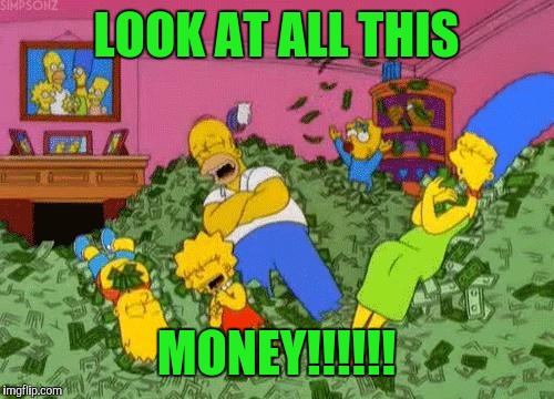 The Simpsons  | LOOK AT ALL THIS; MONEY!!!!!! | image tagged in the simpsons | made w/ Imgflip meme maker