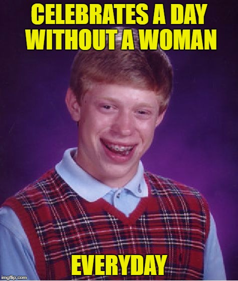 Bad Cuck Brian | CELEBRATES A DAY WITHOUT A WOMAN; EVERYDAY | image tagged in memes,bad luck brian,a day without women,liberal logic,funny | made w/ Imgflip meme maker