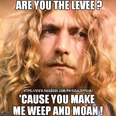 When The Levee Breaks | HTTPS://WWW.FACEBOOK.COM/PHYSICALZEPPELIN/ | image tagged in led zeppelin,song lyrics,funny memes | made w/ Imgflip meme maker