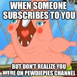 WHEN SOMEONE SUBSCRIBES TO YOU; BUT DON'T REALIZE YOU WERE ON PEWDIEPIES CHANNEL | image tagged in memes,funny,patrick star | made w/ Imgflip meme maker