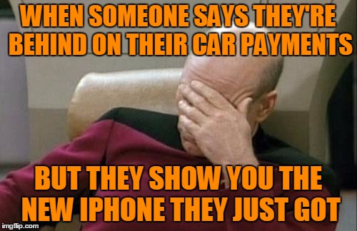 Captain Picard Facepalm Meme | WHEN SOMEONE SAYS THEY'RE BEHIND ON THEIR CAR PAYMENTS BUT THEY SHOW YOU THE NEW IPHONE THEY JUST GOT | image tagged in memes,captain picard facepalm | made w/ Imgflip meme maker