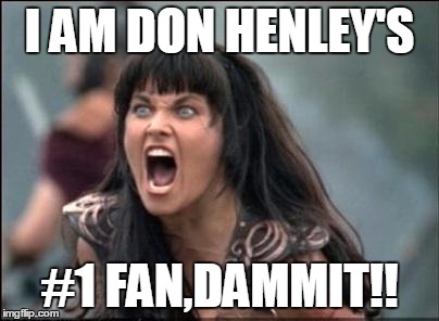 Angry Xena | I AM DON HENLEY'S; #1 FAN,DAMMIT!! | image tagged in angry xena | made w/ Imgflip meme maker