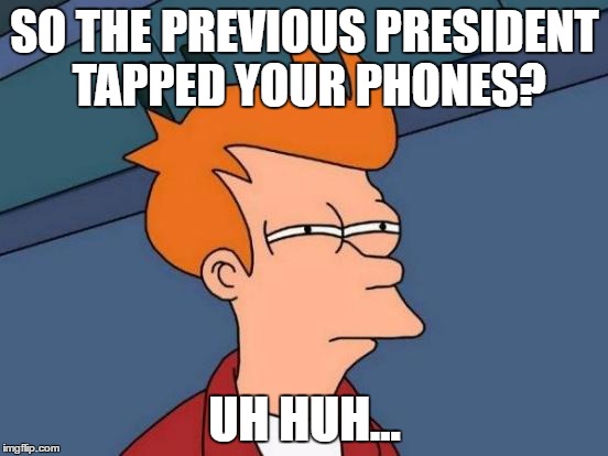 Futurama Fry | SO THE PREVIOUS PRESIDENT TAPPED YOUR PHONES? UH HUH... | image tagged in memes,futurama fry | made w/ Imgflip meme maker