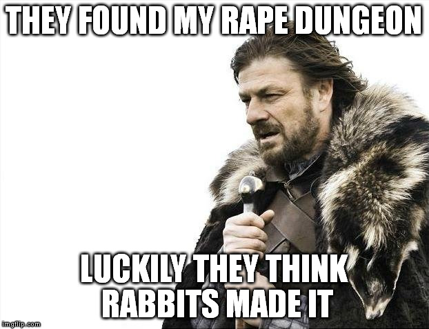 Brace Yourselves X is Coming Meme | THEY FOUND MY RAPE DUNGEON; LUCKILY THEY THINK RABBITS MADE IT | image tagged in memes,brace yourselves x is coming | made w/ Imgflip meme maker