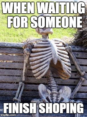 Waiting Skeleton | WHEN WAITING FOR SOMEONE; FINISH SHOPING | image tagged in memes,waiting skeleton | made w/ Imgflip meme maker
