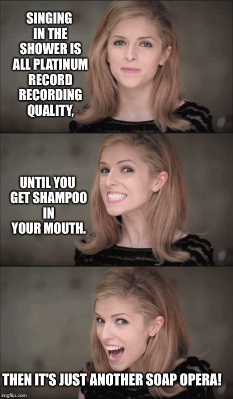 Why soap operas had no singing. | SINGING IN THE SHOWER IS ALL PLATINUM RECORD RECORDING QUALITY, UNTIL YOU GET SHAMPOO IN YOUR MOUTH. THEN IT'S JUST ANOTHER SOAP OPERA! | image tagged in memes,bad pun anna kendrick,singing in the shower,shampoo,funny,soap opera | made w/ Imgflip meme maker