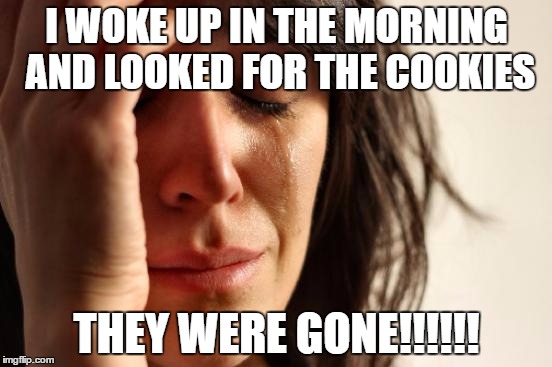 First World Problems Meme | I WOKE UP IN THE MORNING AND LOOKED FOR THE COOKIES; THEY WERE GONE!!!!!! | image tagged in memes,first world problems | made w/ Imgflip meme maker