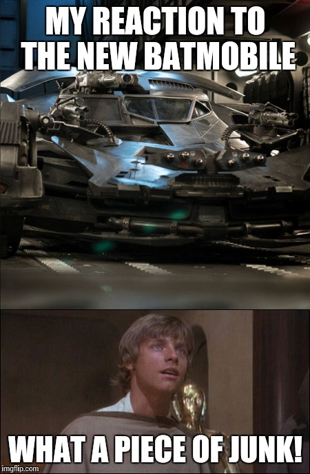 New Batmobile | MY REACTION TO THE NEW BATMOBILE; WHAT A PIECE OF JUNK! | image tagged in memes | made w/ Imgflip meme maker