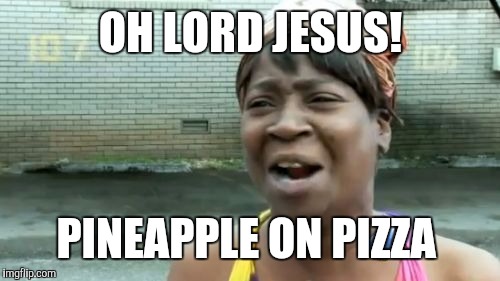 Ain't Nobody Got Time For That Meme | OH LORD JESUS! PINEAPPLE ON PIZZA | image tagged in memes,aint nobody got time for that | made w/ Imgflip meme maker