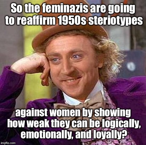 Creepy Condescending Wonka Meme | So the feminazis are going to reaffirm 1950s steriotypes against women by showing how weak they can be logically, emotionally, and loyally? | image tagged in memes,creepy condescending wonka | made w/ Imgflip meme maker