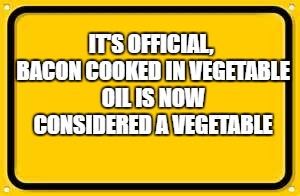 Blank Yellow Sign Meme | IT'S OFFICIAL, BACON COOKED IN VEGETABLE OIL IS NOW CONSIDERED A VEGETABLE | image tagged in memes,blank yellow sign | made w/ Imgflip meme maker