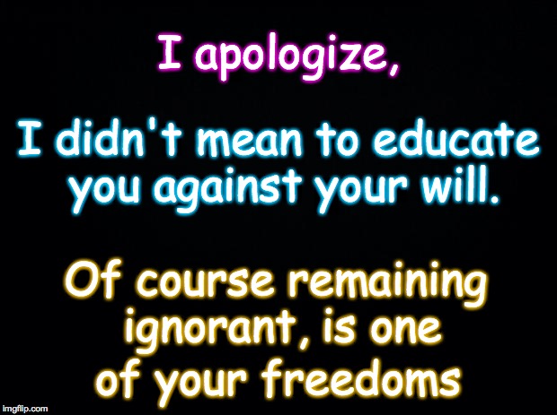 No Apology Necessary? | I apologize, I didn't mean to educate you against your will. Of course remaining ignorant, is one; of your freedoms | image tagged in apology,educate,ignorant | made w/ Imgflip meme maker