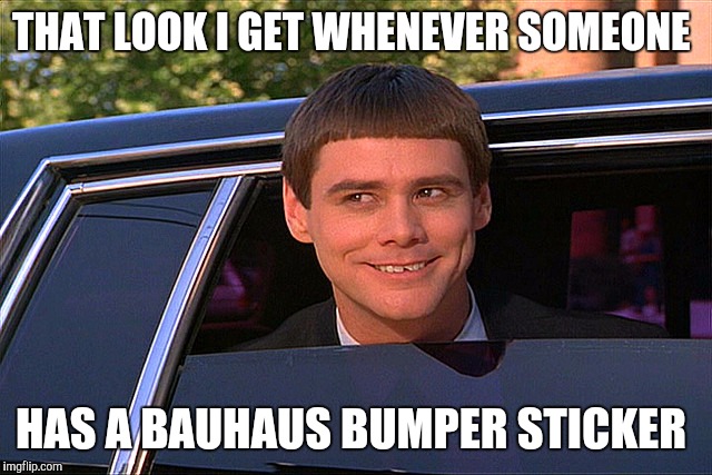 Dumb and dumber limo | THAT LOOK I GET WHENEVER SOMEONE; HAS A BAUHAUS BUMPER STICKER | image tagged in dumb and dumber limo | made w/ Imgflip meme maker