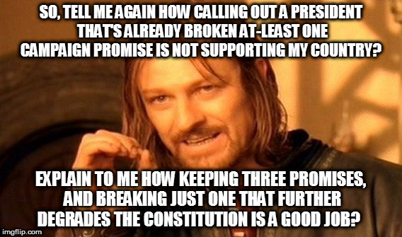 One Does Not Simply | SO, TELL ME AGAIN HOW CALLING OUT A PRESIDENT THAT'S ALREADY BROKEN AT-LEAST ONE CAMPAIGN PROMISE IS NOT SUPPORTING MY COUNTRY? EXPLAIN TO ME HOW KEEPING THREE PROMISES, AND BREAKING JUST ONE THAT FURTHER DEGRADES THE CONSTITUTION IS A GOOD JOB? | image tagged in memes,one does not simply | made w/ Imgflip meme maker