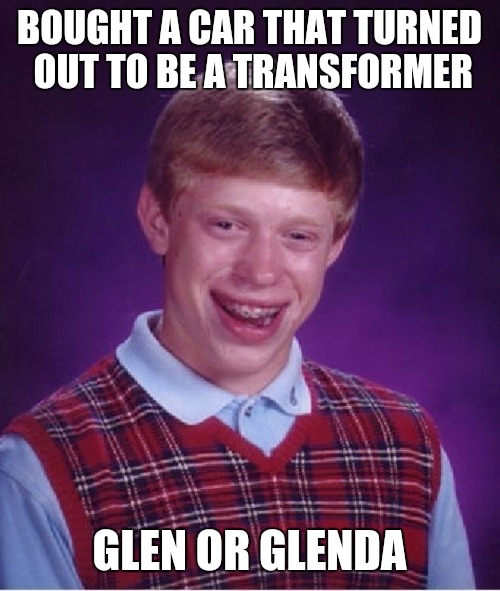 It has both a stick shift and push button transmission. You may be too young to remember those. | BOUGHT A CAR THAT TURNED OUT TO BE A TRANSFORMER; GLEN OR GLENDA | image tagged in bad luck brian,cars,transformers | made w/ Imgflip meme maker