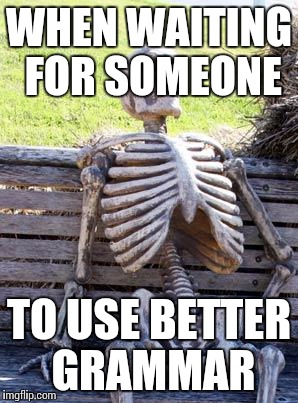 Waiting Skeleton Meme | WHEN WAITING FOR SOMEONE TO USE BETTER GRAMMAR | image tagged in memes,waiting skeleton | made w/ Imgflip meme maker