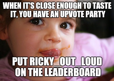 We need an upvote party to put Ricky_out_loud on the leaderboard | WHEN IT'S CLOSE ENOUGH TO TASTE IT, YOU HAVE AN UPVOTE PARTY; PUT RICKY_OUT_LOUD ON THE LEADERBOARD | image tagged in upvote party,ricky_out_loud,leaderboard | made w/ Imgflip meme maker