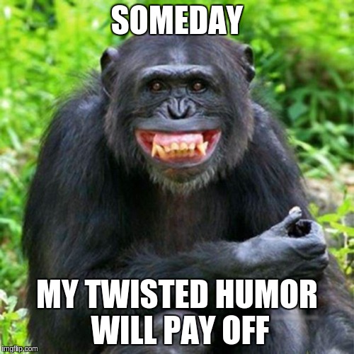 Keep Smiling | SOMEDAY; MY TWISTED HUMOR WILL PAY OFF | image tagged in keep smiling | made w/ Imgflip meme maker