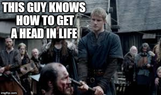 THIS GUY KNOWS HOW TO GET A HEAD IN LIFE | image tagged in vikings,gettingahead | made w/ Imgflip meme maker