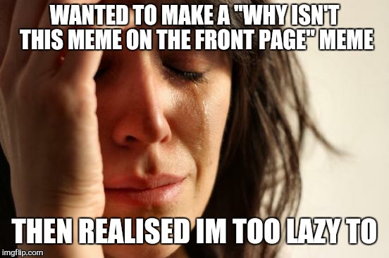 Lets face it... you know you want to. .. i have cake :) | WANTED TO MAKE A "WHY ISN'T THIS MEME ON THE FRONT PAGE" MEME; THEN REALISED IM TOO LAZY TO | image tagged in memes,first world problems,i dropped my phone in the toilet,kidneys stole my wallet | made w/ Imgflip meme maker
