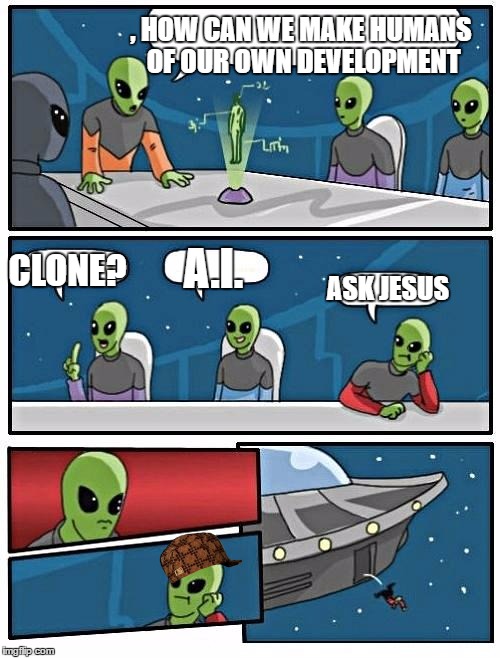 Alien Meeting Suggestion Meme | , HOW CAN WE MAKE HUMANS OF OUR OWN DEVELOPMENT; A.I. CLONE? ASK JESUS | image tagged in memes,alien meeting suggestion,scumbag | made w/ Imgflip meme maker
