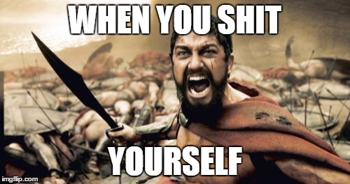 Sparta Leonidas | WHEN YOU SHIT; YOURSELF | image tagged in memes,sparta leonidas | made w/ Imgflip meme maker