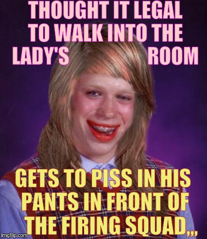 Bad luck Brainna's sojourn into a hellish past,,, | THOUGHT IT LEGAL          TO WALK INTO THE       LADY'S                    ROOM; GETS TO PISS IN HIS PANTS IN FRONT OF    THE FIRING SQUAD,,, | image tagged in bad luck brianne brianna,gender issues,bad luck brian,no more freedom,nyet nyet nyet | made w/ Imgflip meme maker