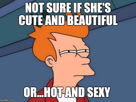 Futurama Fry Meme | NOT SURE IF SHE'S CUTE AND BEAUTIFUL; OR...HOT AND SEXY | image tagged in memes,futurama fry | made w/ Imgflip meme maker