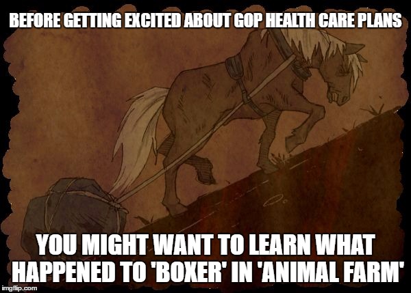 GOP Health Care Plans | BEFORE GETTING EXCITED ABOUT GOP HEALTH CARE PLANS; YOU MIGHT WANT TO LEARN WHAT HAPPENED TO 'BOXER' IN 'ANIMAL FARM' | image tagged in gop,health care,george orwell,animal farm | made w/ Imgflip meme maker