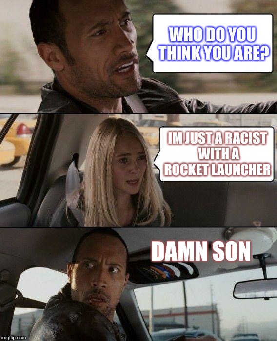 The Rock Driving Meme | WHO DO YOU THINK YOU ARE? IM JUST A RACIST WITH A ROCKET LAUNCHER; DAMN SON | image tagged in memes,the rock driving | made w/ Imgflip meme maker