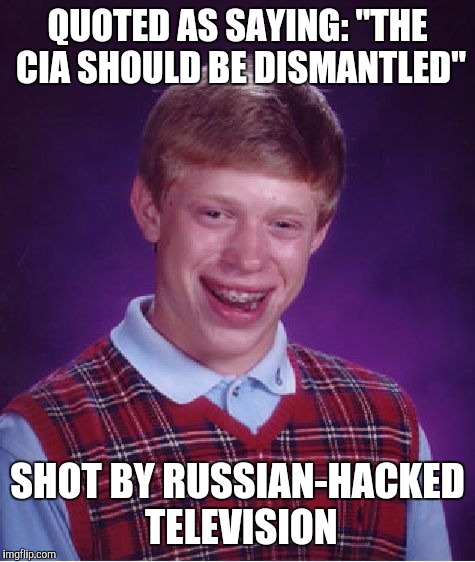 Bad Luck Brian | QUOTED AS SAYING: "THE CIA SHOULD BE DISMANTLED"; SHOT BY RUSSIAN-HACKED TELEVISION | image tagged in memes,bad luck brian | made w/ Imgflip meme maker