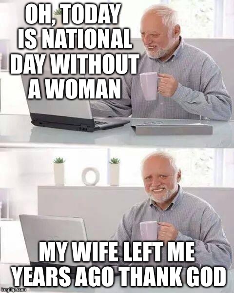 Hide the Pain Harold | OH, TODAY IS NATIONAL DAY WITHOUT A WOMAN; MY WIFE LEFT ME YEARS AGO THANK GOD | image tagged in memes,hide the pain harold | made w/ Imgflip meme maker