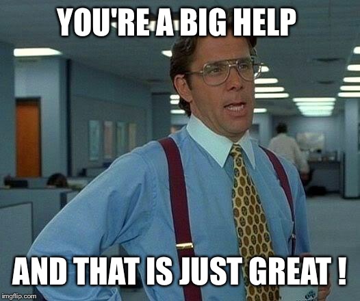 That Would Be Great Meme | YOU'RE A BIG HELP AND THAT IS JUST GREAT ! | image tagged in memes,that would be great | made w/ Imgflip meme maker