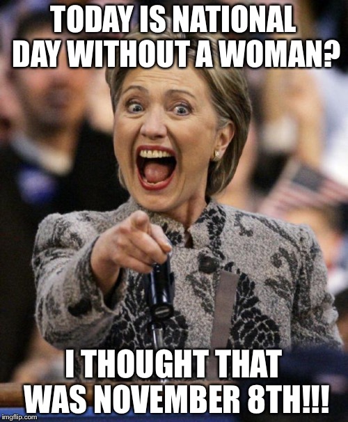 hillarypointing | TODAY IS NATIONAL DAY WITHOUT A WOMAN? I THOUGHT THAT WAS NOVEMBER 8TH!!! | image tagged in hillarypointing | made w/ Imgflip meme maker