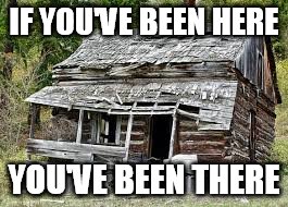 A profound book and movie | IF YOU'VE BEEN HERE; YOU'VE BEEN THERE | image tagged in the shack,memes | made w/ Imgflip meme maker