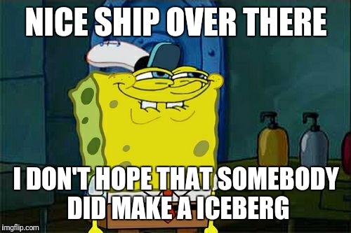 Don't You Squidward Meme | NICE SHIP OVER THERE I DON'T HOPE THAT SOMEBODY DID MAKE A ICEBERG | image tagged in memes,dont you squidward | made w/ Imgflip meme maker
