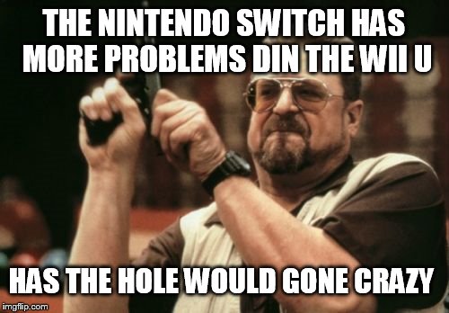 Am I The Only One Around Here Meme | THE NINTENDO SWITCH HAS MORE PROBLEMS DIN THE WII U; HAS THE HOLE WOULD GONE CRAZY | image tagged in memes,am i the only one around here | made w/ Imgflip meme maker