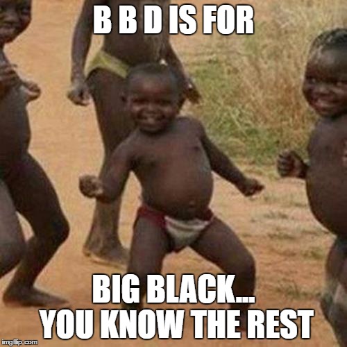 Third World Success Kid Meme | B B D IS FOR; BIG BLACK... YOU KNOW THE REST | image tagged in memes,third world success kid | made w/ Imgflip meme maker